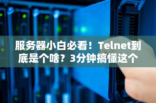 服务器小白必看！Telnet到底是个啥？3分钟搞懂这个古董级神器