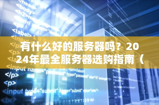 有什么好的服务器吗？2024年最全服务器选购指南（附避坑段子）