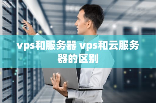 vps和服务器 vps和云服务器的区别