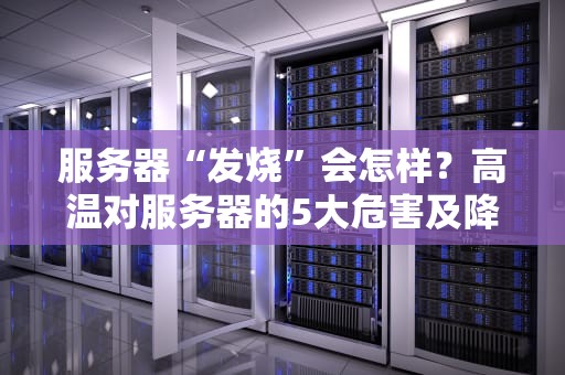 服务器“发烧”会怎样？高温对服务器的5大危害及降温妙招！