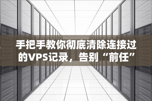 手把手教你彻底清除连接过的VPS记录，告别“前任”的蛛丝马迹！