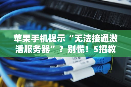 苹果手机提示“无法接通激活服务器”？别慌！5招教你轻松搞定！