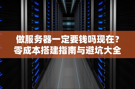 做服务器一定要钱吗现在？零成本搭建指南与避坑大全