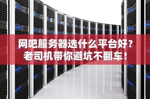 网吧服务器选什么平台好？老司机带你避坑不翻车！