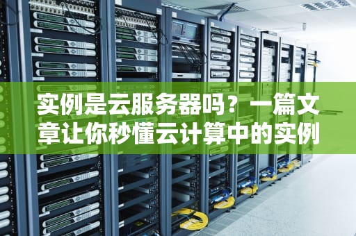 实例是云服务器吗？一篇文章让你秒懂云计算中的实例概念！