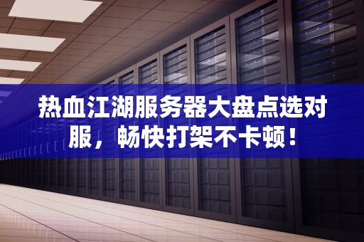 热血江湖服务器大盘点选对服，畅快打架不卡顿！
