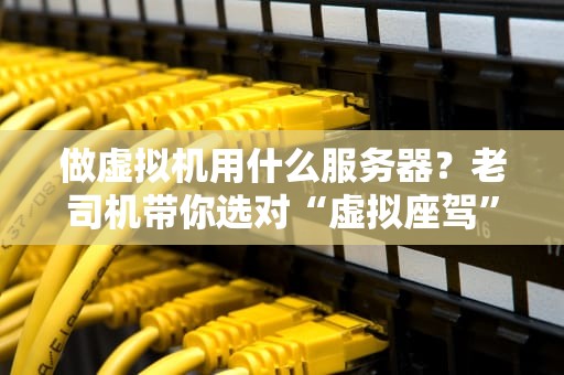 做虚拟机用什么服务器？老司机带你选对“虚拟座驾”不翻车！