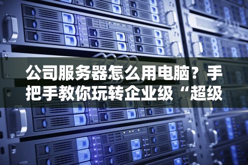公司服务器怎么用电脑？手把手教你玩转企业级“超级大脑”！