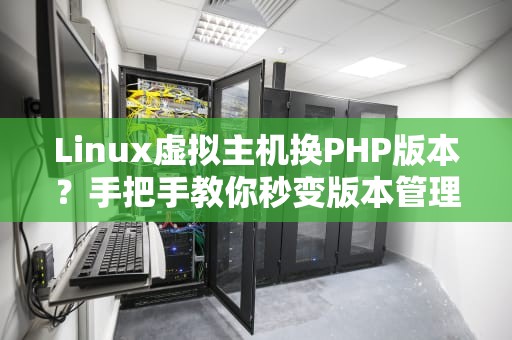 Linux虚拟主机换PHP版本？手把手教你秒变版本管理大师！