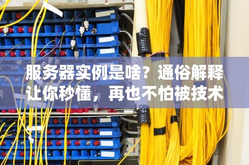 服务器实例是啥？通俗解释让你秒懂，再也不怕被技术名词绕晕！