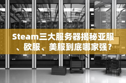 Steam三大服务器揭秘亚服、欧服、美服到底哪家强？老司机实测告诉你答案！