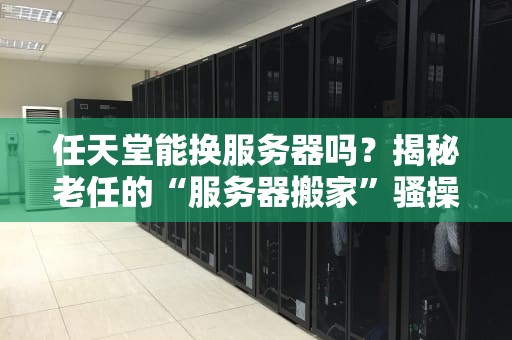 任天堂能换服务器吗？揭秘老任的“服务器搬家”骚操作！