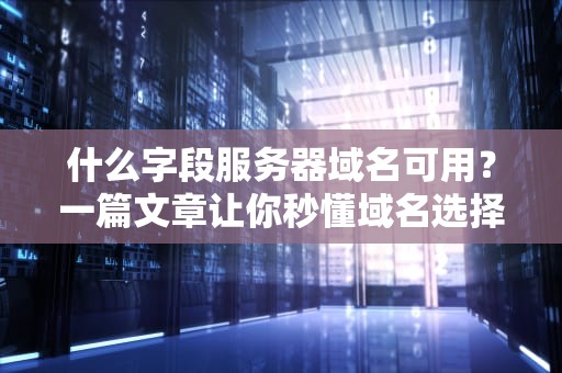 什么字段服务器域名可用？一篇文章让你秒懂域名选择玄机！