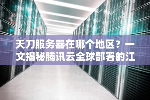 天刀服务器在哪个地区？一文揭秘腾讯云全球部署的江湖据点！