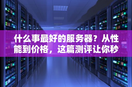 什么事最好的服务器？从性能到价格，这篇测评让你秒懂！