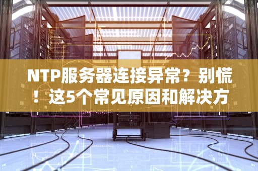 NTP服务器连接异常？别慌！这5个常见原因和解决方法让你秒变时间管理大师