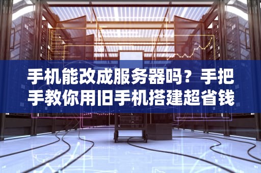 手机能改成服务器吗？手把手教你用旧手机搭建超省钱的“丐版”服务器！