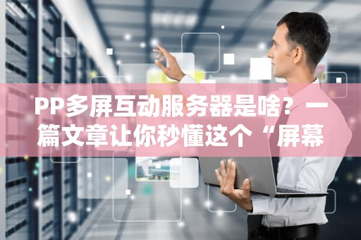 PP多屏互动服务器是啥？一篇文章让你秒懂这个“屏幕魔术师”！