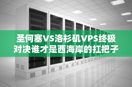 圣何塞VS洛杉矶VPS终极对决谁才是西海岸的扛把子？老司机实测+避坑指南！