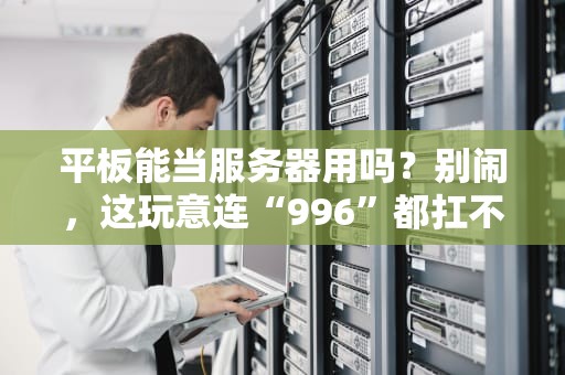平板能当服务器用吗？别闹，这玩意连“996”都扛不住！
