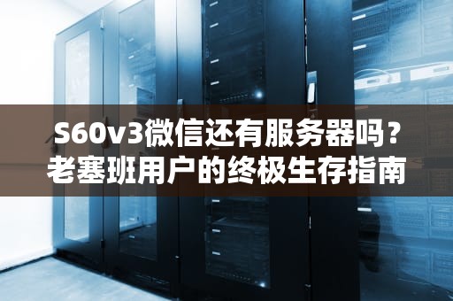 S60v3微信还有服务器吗？老塞班用户的终极生存指南！