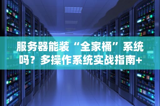 服务器能装“全家桶”系统吗？多操作系统实战指南+避坑大全