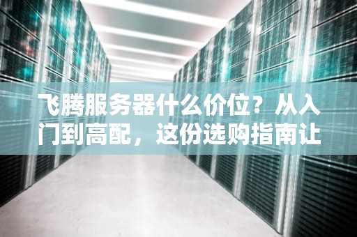 飞腾服务器什么价位？从入门到高配，这份选购指南让你不花冤枉钱！