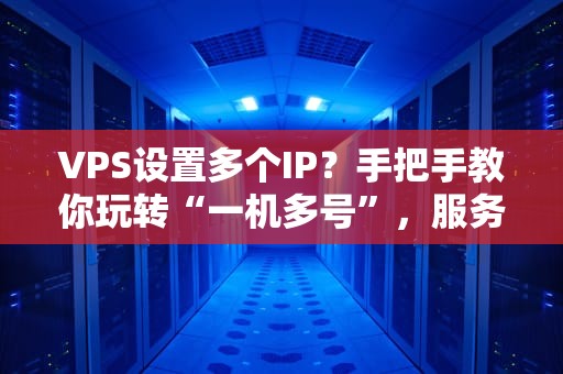 VPS设置多个IP？手把手教你玩转“一机多号”，服务器界的“影分身术”！