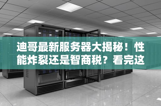 迪哥最新服务器大揭秘！性能炸裂还是智商税？看完这篇你就懂了