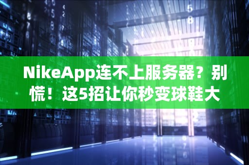 NikeApp连不上服务器？别慌！这5招让你秒变球鞋大神