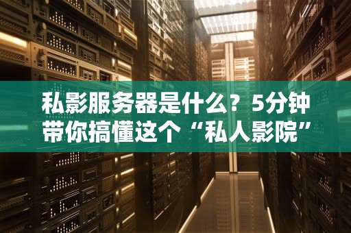 私影服务器是什么？5分钟带你搞懂这个“私人影院”的神奇黑科技！