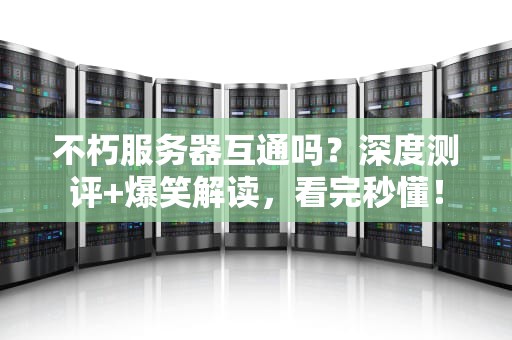 不朽服务器互通吗？深度测评+爆笑解读，看完秒懂！