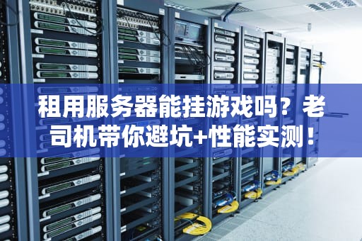 租用服务器能挂游戏吗？老司机带你避坑+性能实测！