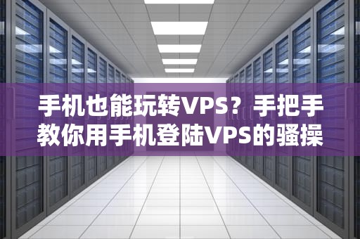 手机也能玩转VPS？手把手教你用手机登陆VPS的骚操作！