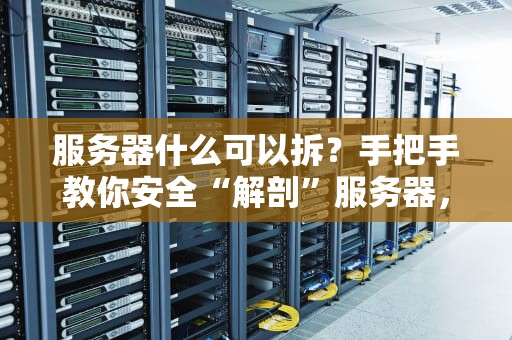 服务器什么可以拆？手把手教你安全“解剖”服务器，小白也能变大神！