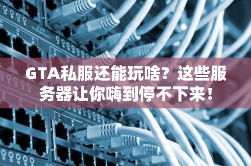 GTA私服还能玩啥？这些服务器让你嗨到停不下来！