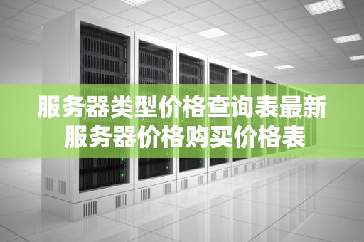 服务器类型价格查询表最新 服务器价格购买价格表