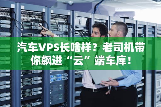 汽车VPS长啥样？老司机带你飙进“云”端车库！