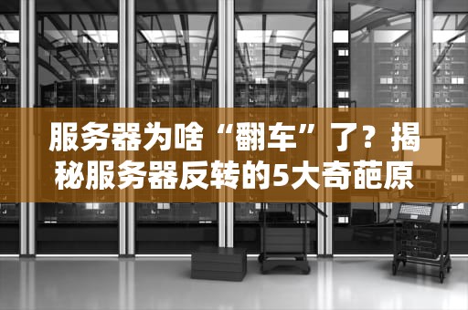 服务器为啥“翻车”了？揭秘服务器反转的5大奇葩原因！