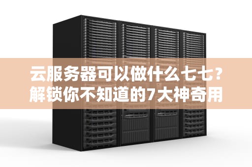 云服务器可以做什么七七？解锁你不知道的7大神奇用途！