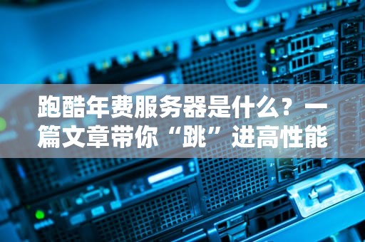 跑酷年费服务器是什么？一篇文章带你“跳”进高性能主机的世界！