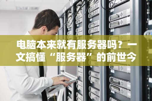 电脑本来就有服务器吗？一文搞懂“服务器”的前世今生，小白也能秒变技术咖！