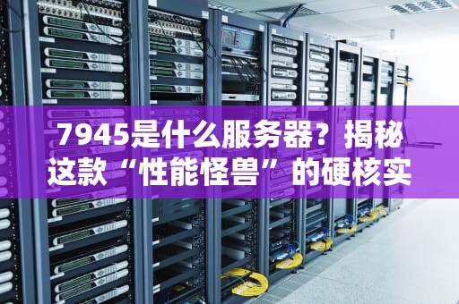 7945是什么服务器？揭秘这款“性能怪兽”的硬核实力！