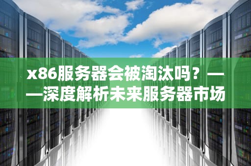 x86服务器会被淘汰吗？——深度解析未来服务器市场的变局