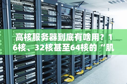 高核服务器到底有啥用？16核、32核甚至64核的“肌肉猛男”能帮你干点啥？