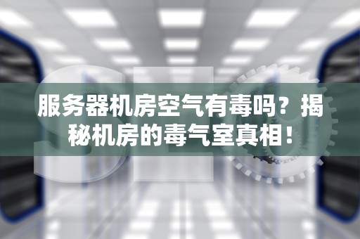 服务器机房空气有毒吗？揭秘机房的毒气室真相！