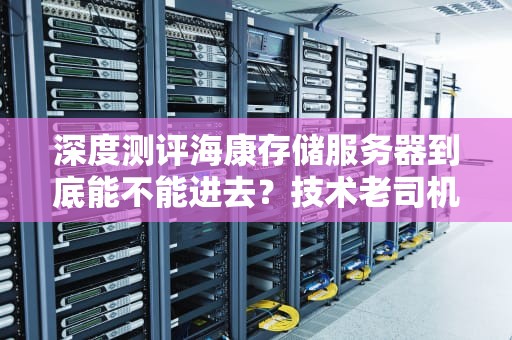 深度测评海康存储服务器到底能不能进去？技术老司机带你一探究竟！