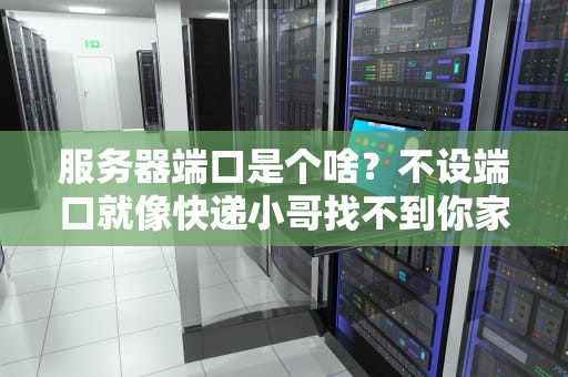 服务器端口是个啥？不设端口就像快递小哥找不到你家门牌号！