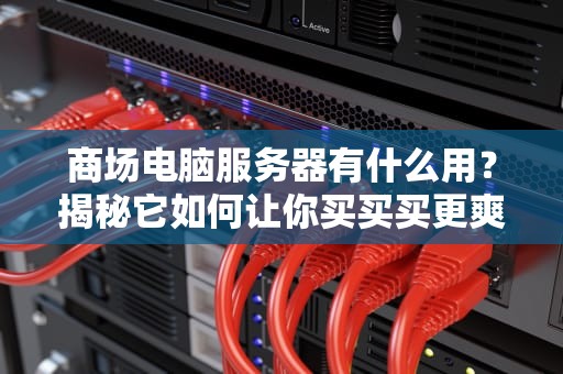 商场电脑服务器有什么用？揭秘它如何让你买买买更爽！