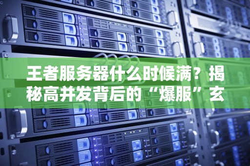 王者服务器什么时候满？揭秘高并发背后的“爆服”玄机！